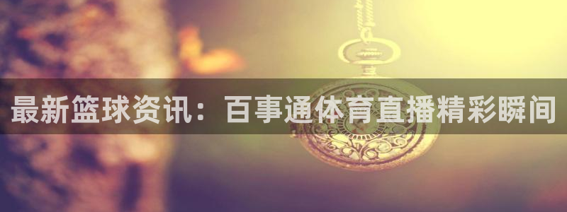 最新篮球资讯：百事通体育直播精彩瞬间
