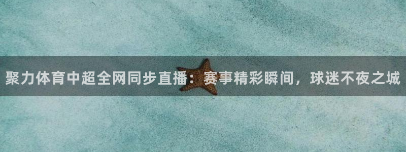 聚力体育中超全网同步直播：赛事精彩瞬间，球迷不夜之城